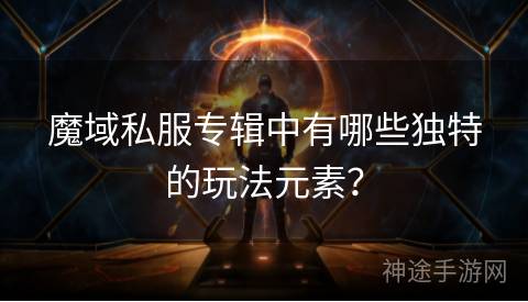 魔域私服专辑中有哪些独特的玩法元素？