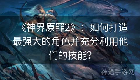 《神界原罪2》：如何打造最强大的角色并充分利用他们的技能？