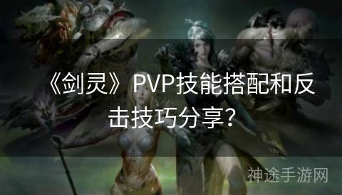 《剑灵》PVP技能搭配和反击技巧分享？