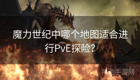 魔力世纪中哪个地图适合进行PvE探险？