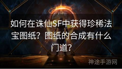 如何在诛仙SF中获得珍稀法宝图纸？图纸的合成有什么门道？