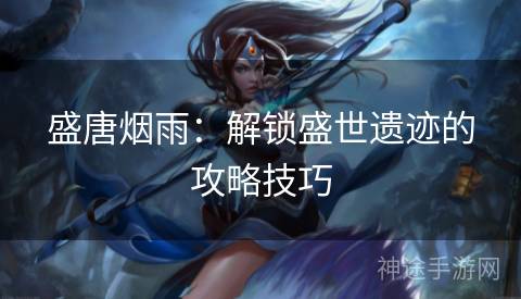 盛唐烟雨：解锁盛世遗迹的攻略技巧