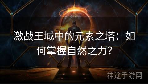 激战王城中的元素之塔：如何掌握自然之力？