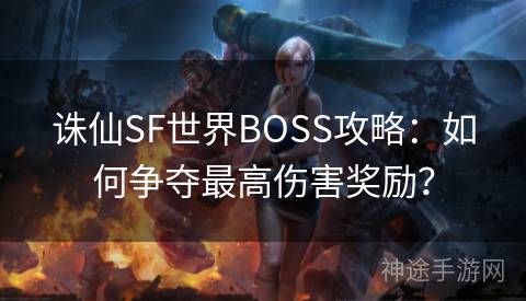 诛仙SF世界BOSS攻略：如何争夺最高伤害奖励？