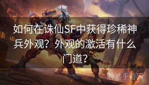 如何在诛仙SF中获得珍稀神兵外观？外观的激活有什么门道？