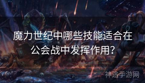 魔力世纪中哪些技能适合在公会战中发挥作用？