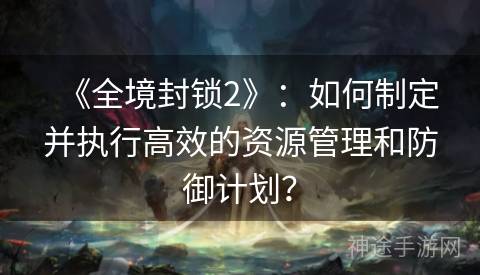 《全境封锁2》：如何制定并执行高效的资源管理和防御计划？