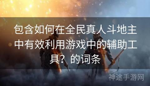 包含如何在全民真人斗地主中有效利用游戏中的辅助工具？的词条