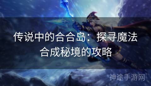 传说中的合合岛：探寻魔法合成秘境的攻略