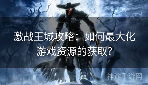 激战王城攻略：如何最大化游戏资源的获取？