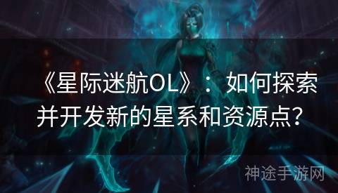 《星际迷航OL》：如何探索并开发新的星系和资源点？