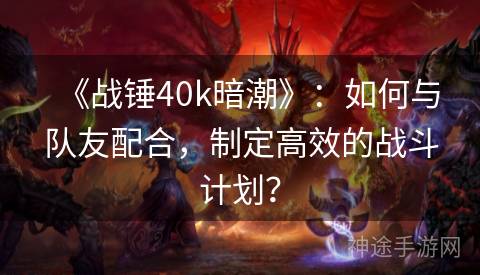 《战锤40k暗潮》：如何与队友配合，制定高效的战斗计划？