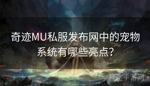 奇迹MU私服发布网中的宠物系统有哪些亮点？