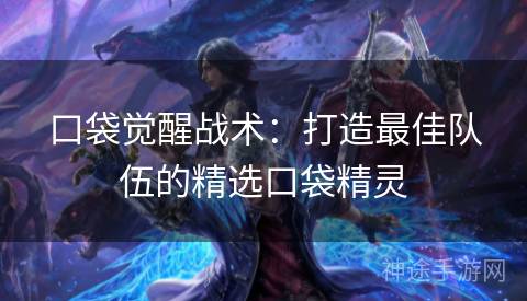 口袋觉醒战术：打造最佳队伍的精选口袋精灵