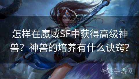 怎样在魔域SF中获得高级神兽？神兽的培养有什么诀窍？