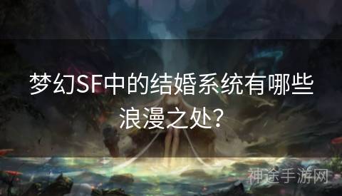 梦幻SF中的结婚系统有哪些浪漫之处？