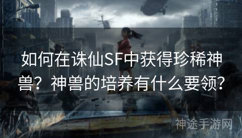 如何在诛仙SF中获得珍稀神兽？神兽的培养有什么要领？