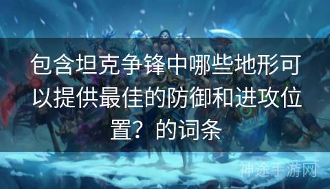 包含坦克争锋中哪些地形可以提供最佳的防御和进攻位置？的词条