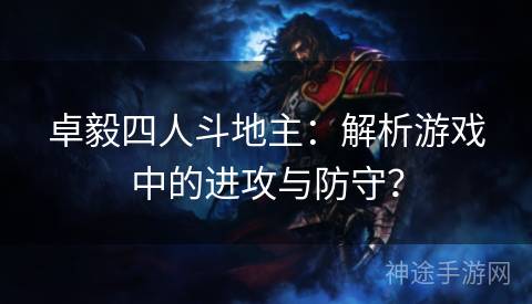 卓毅四人斗地主：解析游戏中的进攻与防守？