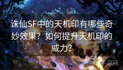 诛仙SF中的天机印有哪些奇妙效果？如何提升天机印的威力？