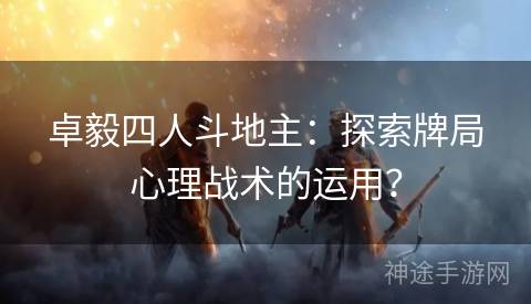 卓毅四人斗地主：探索牌局心理战术的运用？