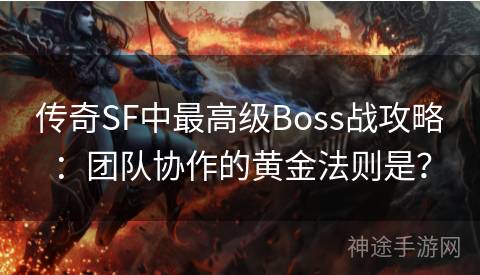 传奇SF中最高级Boss战攻略：团队协作的黄金法则是？