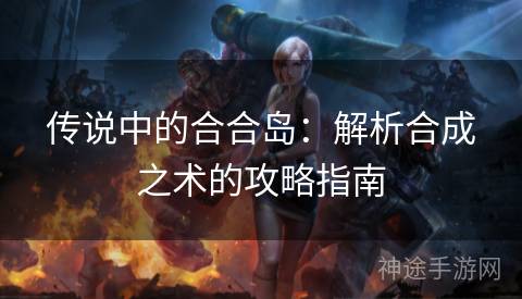 传说中的合合岛：解析合成之术的攻略指南