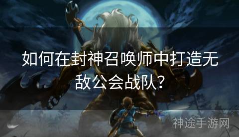 如何在封神召唤师中打造无敌公会战队？