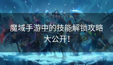 魔域手游中的技能解锁攻略大公开！