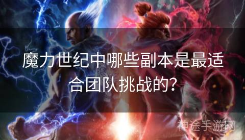 魔力世纪中哪些副本是最适合团队挑战的？