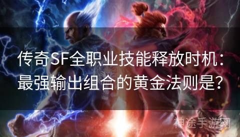 传奇SF全职业技能释放时机：最强输出组合的黄金法则是？