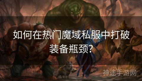 如何在热门魔域私服中打破装备瓶颈？