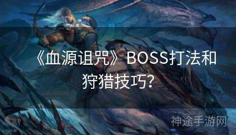 《血源诅咒》BOSS打法和狩猎技巧？