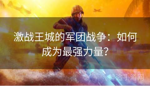 激战王城的军团战争：如何成为最强力量？