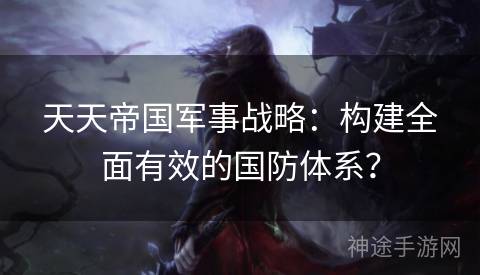 天天帝国军事战略：构建全面有效的国防体系？
