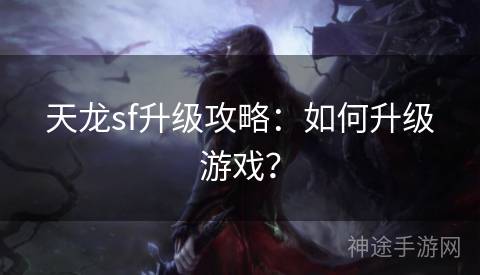 天龙sf升级攻略：如何升级游戏？