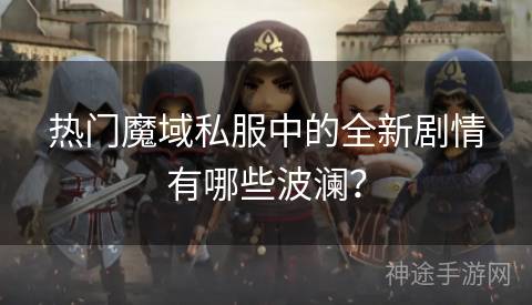 热门魔域私服中的全新剧情有哪些波澜？