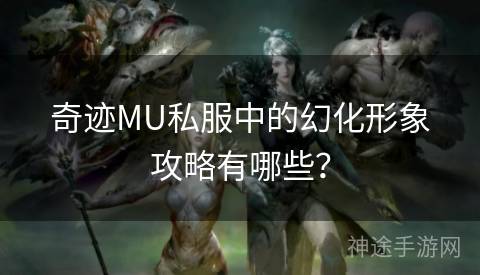 奇迹MU私服中的幻化形象攻略有哪些？