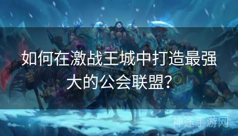 如何在激战王城中打造最强大的公会联盟？