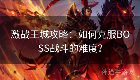 激战王城攻略：如何克服BOSS战斗的难度？