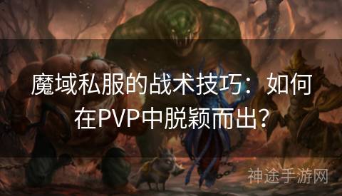 魔域私服的战术技巧：如何在PVP中脱颖而出？