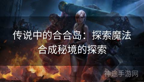 传说中的合合岛：探索魔法合成秘境的探索