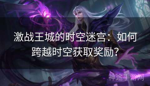 激战王城的时空迷宫：如何跨越时空获取奖励？