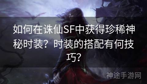 如何在诛仙SF中获得珍稀神秘时装？时装的搭配有何技巧？