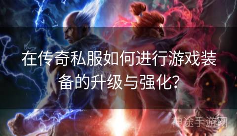 在传奇私服如何进行游戏装备的升级与强化？