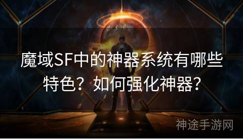 魔域SF中的神器系统有哪些特色？如何强化神器？