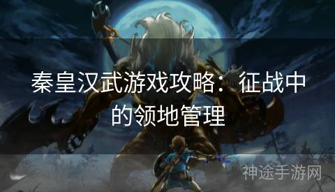 秦皇汉武游戏攻略：征战中的领地管理
