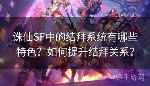 诛仙SF中的结拜系统有哪些特色？如何提升结拜关系？