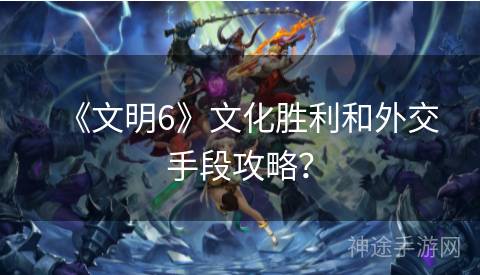 《文明6》文化胜利和外交手段攻略？