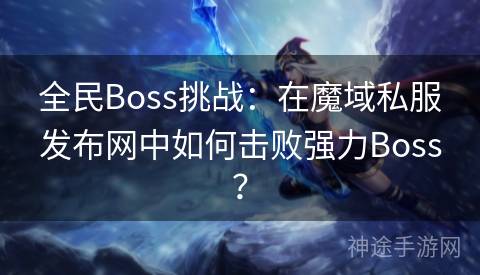 全民Boss挑战：在魔域私服发布网中如何击败强力Boss？